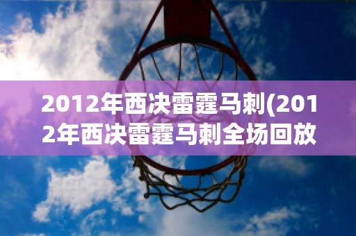 2012年西决雷霆马刺(2012年西决雷霆马刺全场回放)