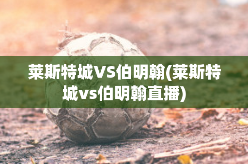 莱斯特城VS伯明翰(莱斯特城vs伯明翰直播)