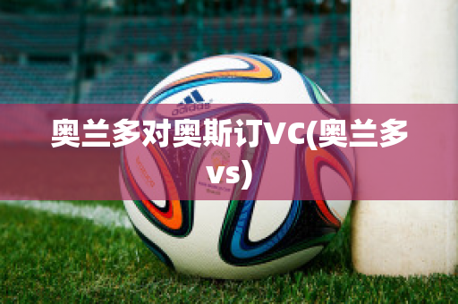 奥兰多对奥斯订VC(奥兰多vs)