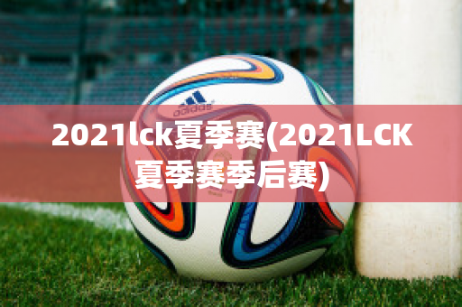 2021lck夏季赛(2021LCK夏季赛季后赛)