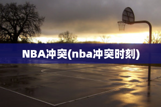 NBA冲突(nba冲突时刻)