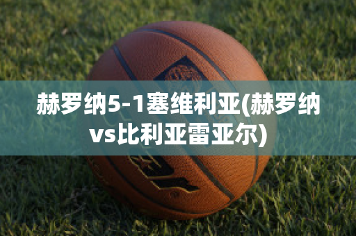 赫罗纳5-1塞维利亚(赫罗纳vs比利亚雷亚尔)