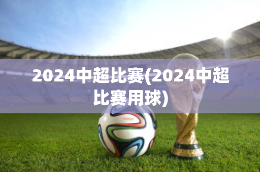 2024中超比赛(2024中超比赛用球)