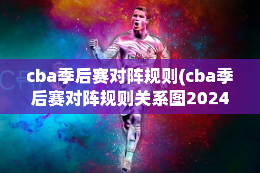 cba季后赛对阵规则(cba季后赛对阵规则关系图2024)