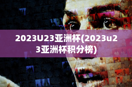 2023U23亚洲杯(2023u23亚洲杯积分榜)