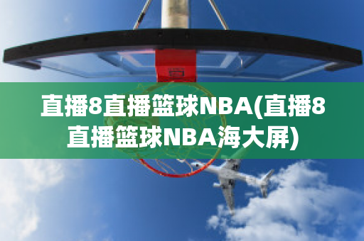 直播8直播篮球NBA(直播8直播篮球NBA海大屏)