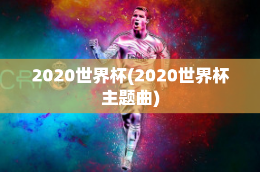 2020世界杯(2020世界杯主题曲)