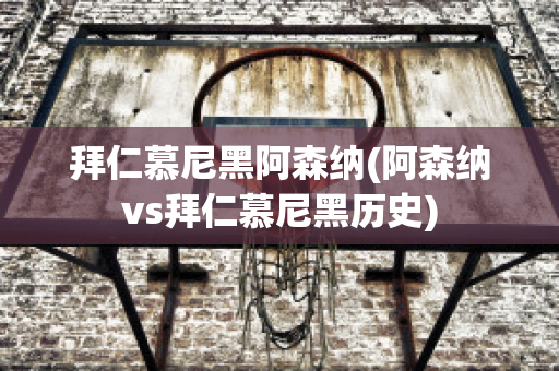 拜仁慕尼黑阿森纳(阿森纳vs拜仁慕尼黑历史)