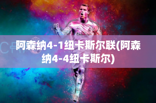 阿森纳4-1纽卡斯尔联(阿森纳4-4纽卡斯尔)