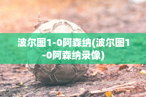 波尔图1-0阿森纳(波尔图1-0阿森纳录像)