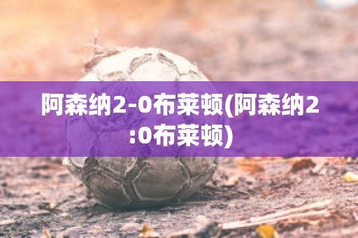 阿森纳2-0布莱顿(阿森纳2:0布莱顿)