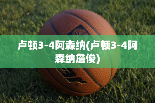 卢顿3-4阿森纳(卢顿3-4阿森纳詹俊)