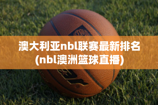 澳大利亚nbl联赛最新排名(nbl澳洲篮球直播)