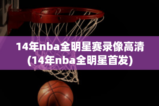 14年nba全明星赛录像高清(14年nba全明星首发)