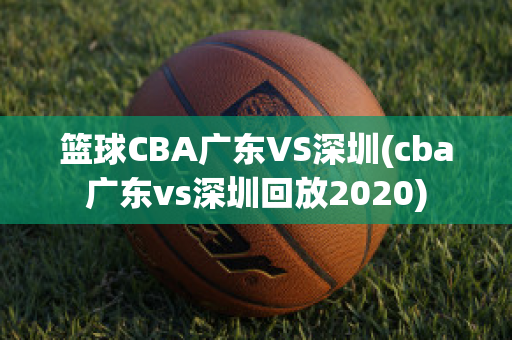 篮球CBA广东VS深圳(cba广东vs深圳回放2020)