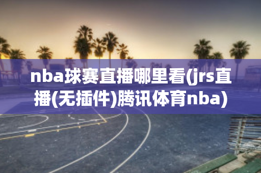 nba球赛直播哪里看(jrs直播(无插件)腾讯体育nba)