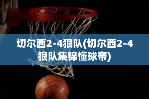 切尔西2-4狼队(切尔西2-4狼队集锦懂球帝)