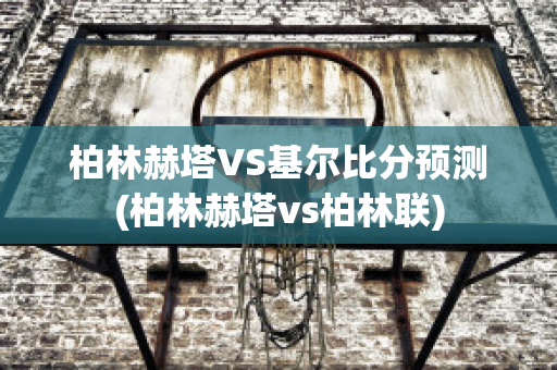 柏林赫塔VS基尔比分预测(柏林赫塔vs柏林联)