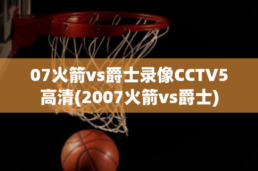 07火箭vs爵士录像CCTV5高清(2007火箭vs爵士)