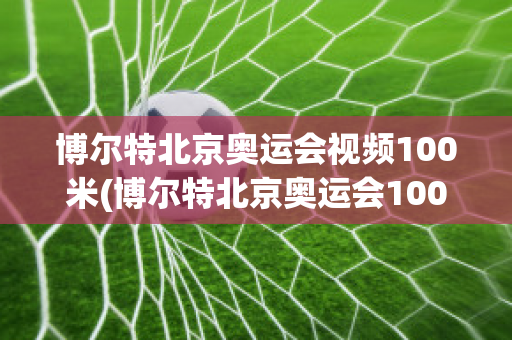 博尔特北京奥运会视频100米(博尔特北京奥运会100米决赛视频中文解说)