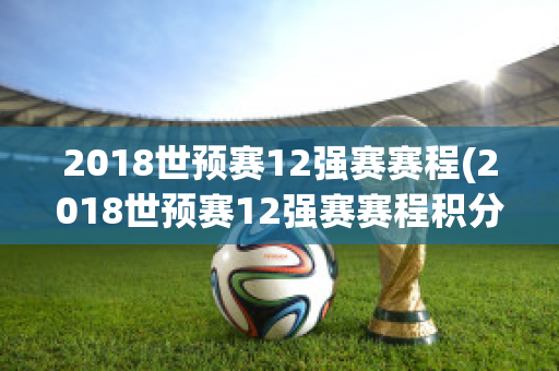 2018世预赛12强赛赛程(2018世预赛12强赛赛程积分)