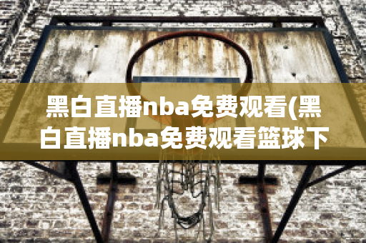 黑白直播nba免费观看(黑白直播nba免费观看篮球下载)