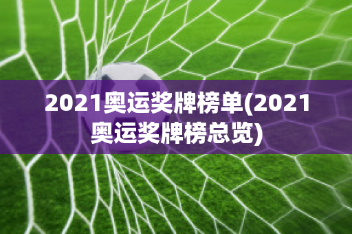 2021奥运奖牌榜单(2021奥运奖牌榜总览)