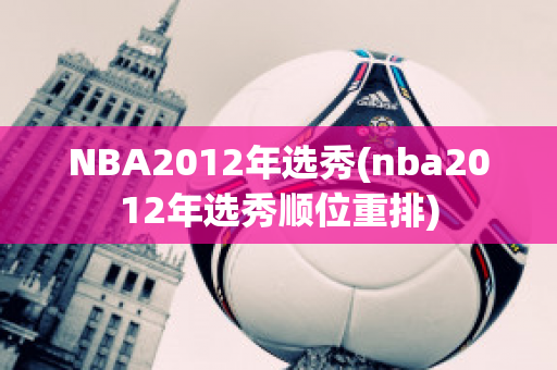 NBA2012年选秀(nba2012年选秀顺位重排)