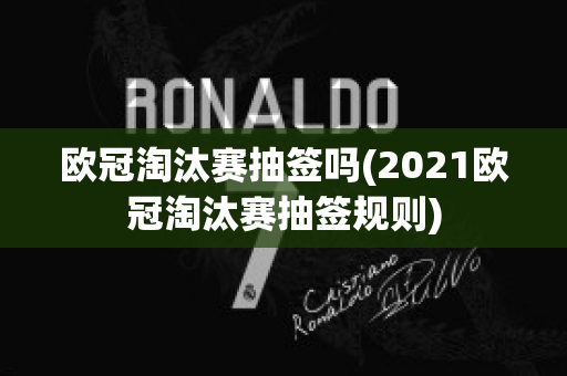 欧冠淘汰赛抽签吗(2021欧冠淘汰赛抽签规则)