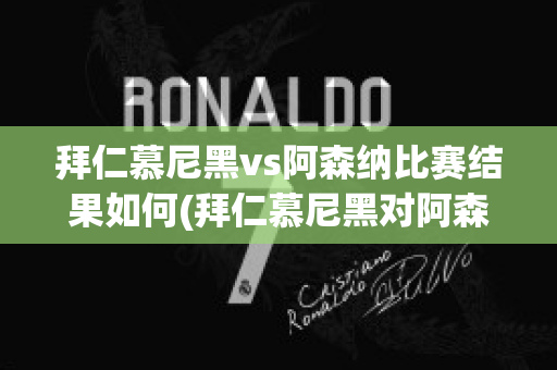 拜仁慕尼黑vs阿森纳比赛结果如何(拜仁慕尼黑对阿森纳的比赛)