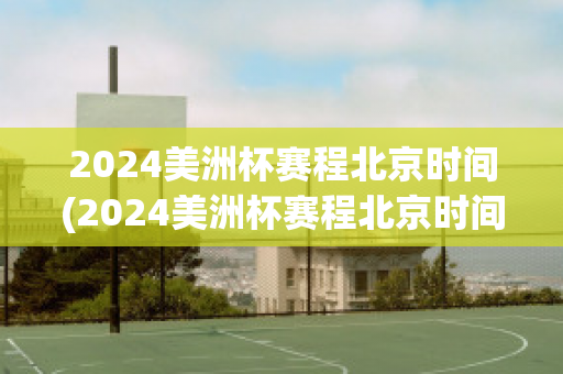 2024美洲杯赛程北京时间(2024美洲杯赛程北京时间6点8点9点)