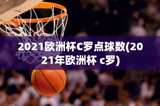 2021欧洲杯C罗点球数(2021年欧洲杯 c罗)