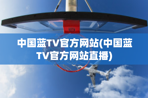 中国蓝TV官方网站(中国蓝TV官方网站直播)