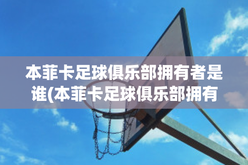 本菲卡足球俱乐部拥有者是谁(本菲卡足球俱乐部拥有者是谁呀)