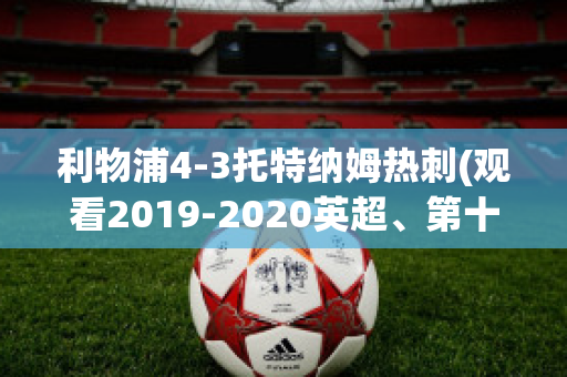 利物浦4-3托特纳姆热刺(观看2019-2020英超、第十轮利物浦vs托特纳姆热刺比赛)