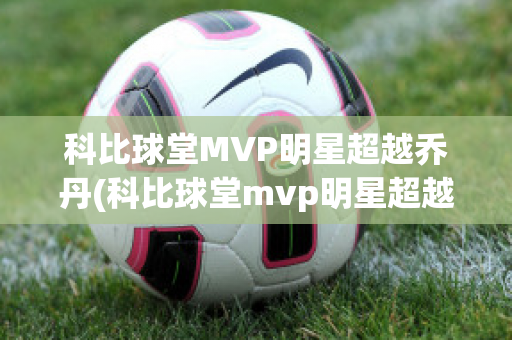 科比球堂MVP明星超越乔丹(科比球堂mvp明星超越乔丹是真的吗)