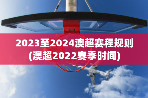 2023至2024澳超赛程规则(澳超2022赛季时间)