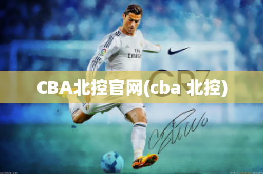 CBA北控官网(cba 北控)