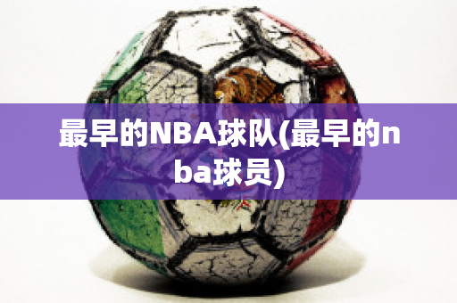 最早的NBA球队(最早的nba球员)