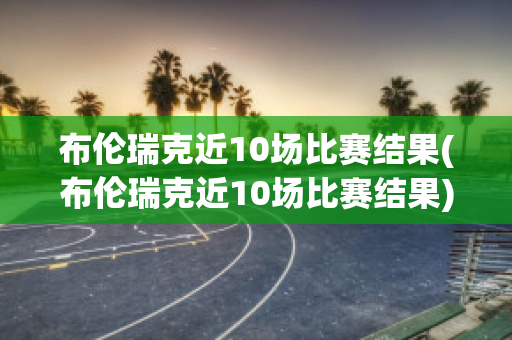 布伦瑞克近10场比赛结果(布伦瑞克近10场比赛结果)