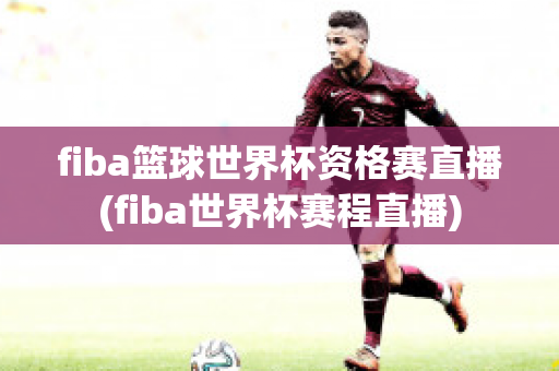 fiba篮球世界杯资格赛直播(fiba世界杯赛程直播)