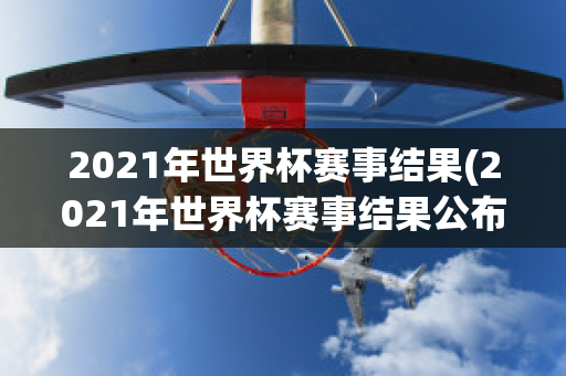 2021年世界杯赛事结果(2021年世界杯赛事结果公布)