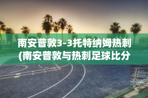 南安普敦3-3托特纳姆热刺(南安普敦与热刺足球比分预测)