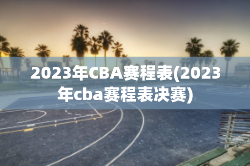 2023年CBA赛程表(2023年cba赛程表决赛)