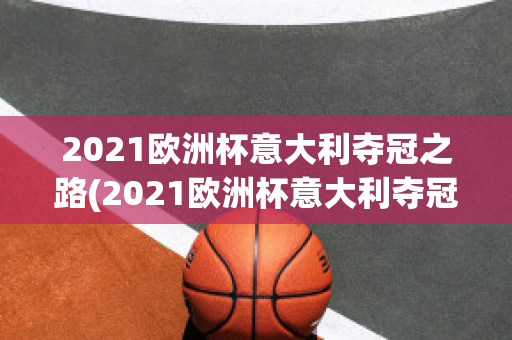 2021欧洲杯意大利夺冠之路(2021欧洲杯意大利夺冠之路视频回放)