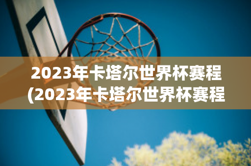 2023年卡塔尔世界杯赛程(2023年卡塔尔世界杯赛程表格)