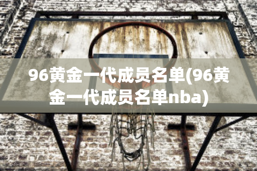 96黄金一代成员名单(96黄金一代成员名单nba)