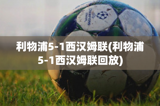 利物浦5-1西汉姆联(利物浦5-1西汉姆联回放)