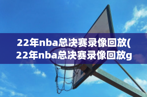 22年nba总决赛录像回放(22年nba总决赛录像回放g4)