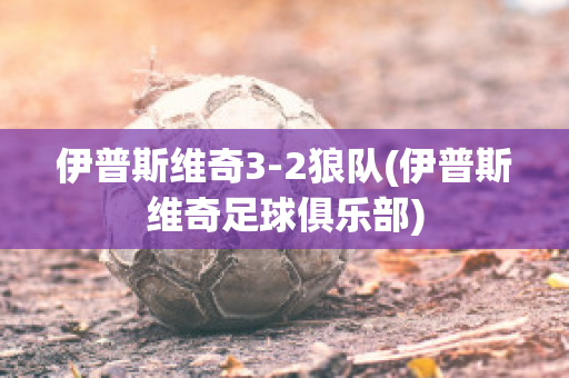 伊普斯维奇3-2狼队(伊普斯维奇足球俱乐部)